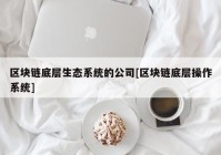 区块链底层生态系统的公司[区块链底层操作系统]