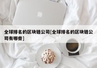 全球排名的区块链公司[全球排名的区块链公司有哪些]