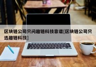 区块链公司只问趣链科技靠谱[区块链公司只选趣链科技]