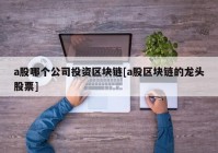 a股哪个公司投资区块链[a股区块链的龙头股票]