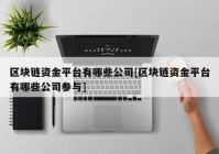 区块链资金平台有哪些公司[区块链资金平台有哪些公司参与]