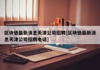 区块链最新消息天津公司招聘[区块链最新消息天津公司招聘电话]