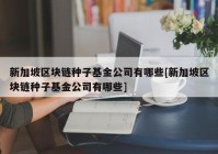 新加坡区块链种子基金公司有哪些[新加坡区块链种子基金公司有哪些]