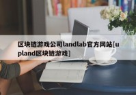 区块链游戏公司landlab官方网站[upland区块链游戏]